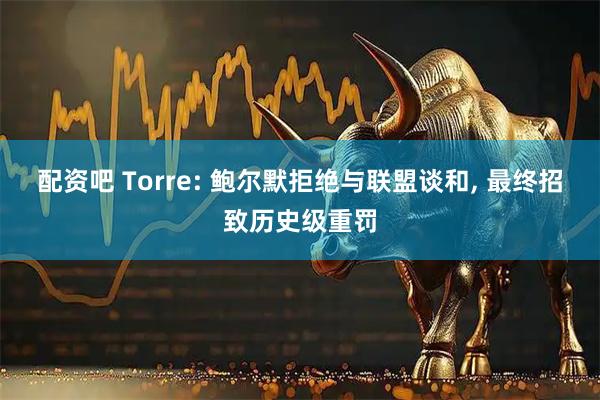 配资吧 Torre: 鲍尔默拒绝与联盟谈和, 最终招致历史级重罚