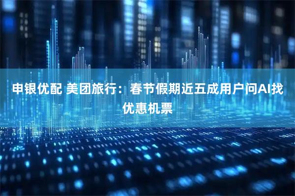 申银优配 美团旅行：春节假期近五成用户问AI找优惠机票