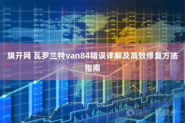 旗开网 瓦罗兰特van84错误详解及高效修复方法指南