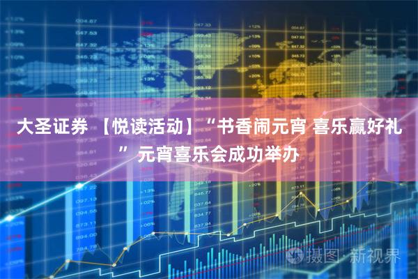 大圣证券 【悦读活动】“书香闹元宵 喜乐赢好礼” 元宵喜乐会成功举办