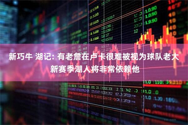 新巧牛 湖记: 有老詹在卢卡很难被视为球队老大 新赛季湖人将非常依赖他