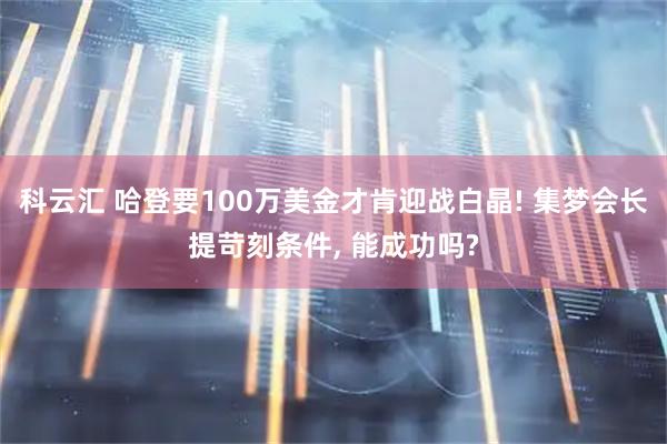 科云汇 哈登要100万美金才肯迎战白晶! 集梦会长提苛刻条件, 能成功吗?