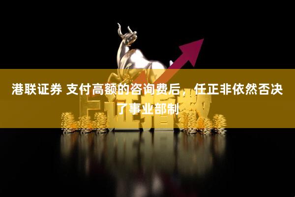港联证券 支付高额的咨询费后，任正非依然否决了事业部制