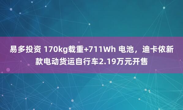 易多投资 170kg载重+711Wh 电池，迪卡侬新款电动货运自行车2.19万元开售