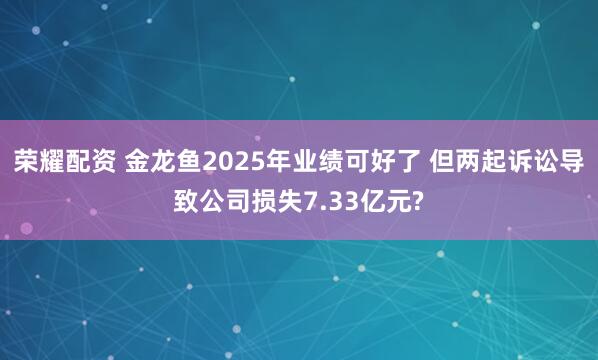 荣耀配资 金龙鱼2025年业绩可好了 但两起诉讼导致公司损失7.33亿元?