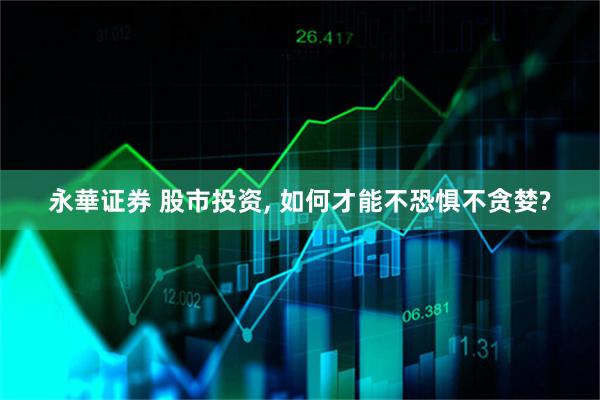 永華证券 股市投资, 如何才能不恐惧不贪婪?