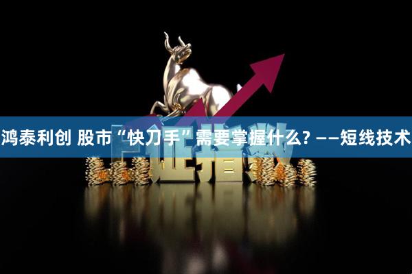 鸿泰利创 股市“快刀手”需要掌握什么? ——短线技术