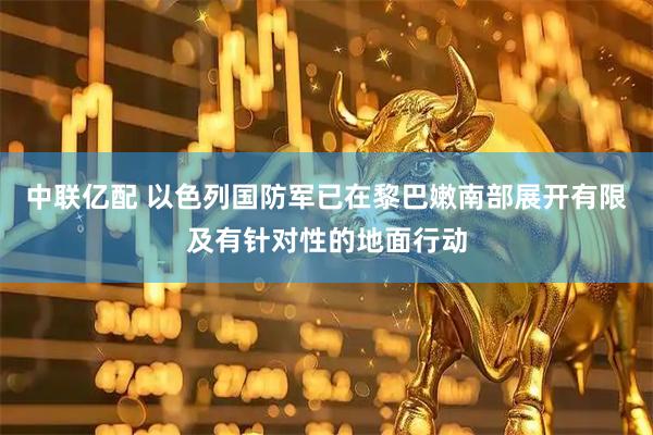 中联亿配 以色列国防军已在黎巴嫩南部展开有限及有针对性的地面行动