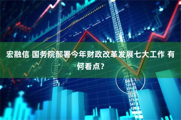 宏融信 国务院部署今年财政改革发展七大工作 有何看点？