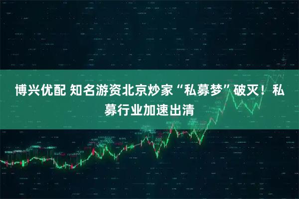 博兴优配 知名游资北京炒家“私募梦”破灭！私募行业加速出清