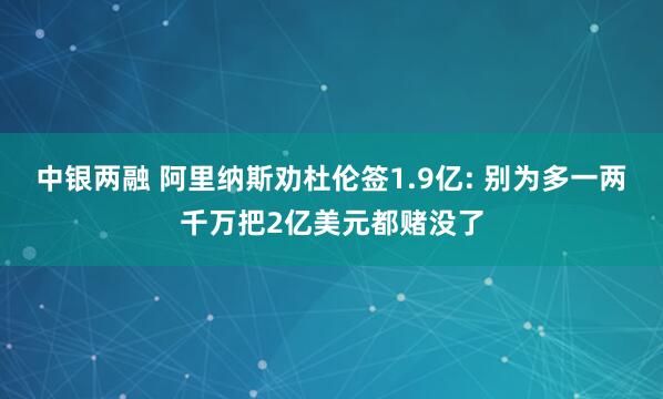 中银两融 阿里纳斯劝杜伦签1.9亿: 别为多一两千万把2亿美元都赌没了