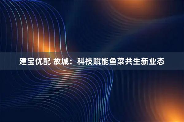 建宝优配 故城：科技赋能鱼菜共生新业态