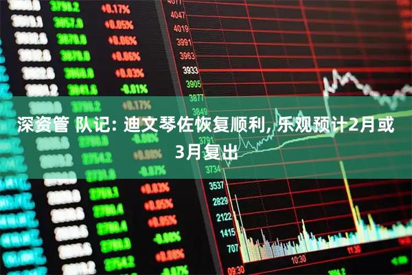 深资管 队记: 迪文琴佐恢复顺利, 乐观预计2月或3月复出