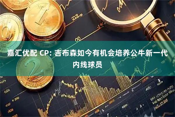嘉汇优配 CP: 吉布森如今有机会培养公牛新一代内线球员