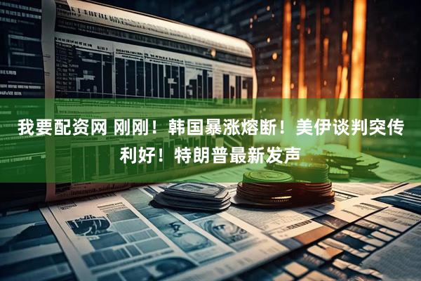 我要配资网 刚刚！韩国暴涨熔断！美伊谈判突传利好！特朗普最新发声