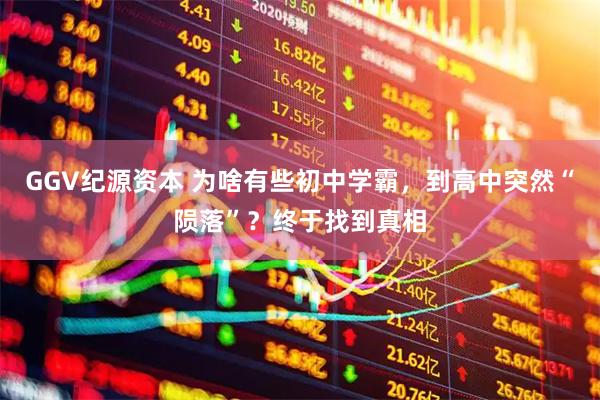 GGV纪源资本 为啥有些初中学霸，到高中突然“陨落”？终于找到真相