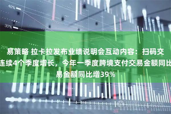 易策略 拉卡拉发布业绩说明会互动内容：扫码交易金额连续4个季度增长，今年一季度跨境支付交易金额同比增39%
