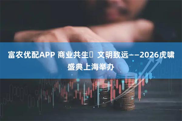 富农优配APP 商业共生・文明致远——2026虎啸盛典上海举办