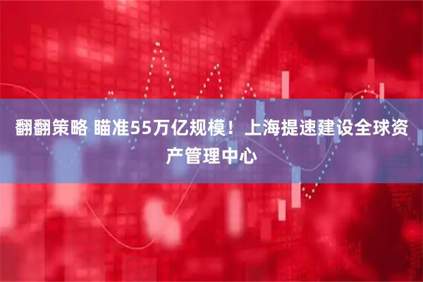 翻翻策略 瞄准55万亿规模！上海提速建设全球资产管理中心