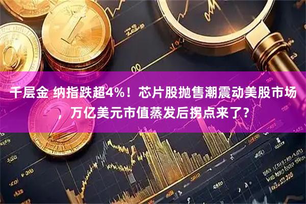 千层金 纳指跌超4%！芯片股抛售潮震动美股市场，万亿美元市值蒸发后拐点来了？