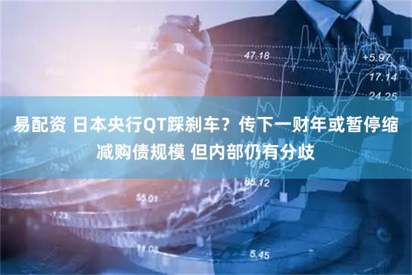 易配资 日本央行QT踩刹车？传下一财年或暂停缩减购债规模 但内部仍有分歧