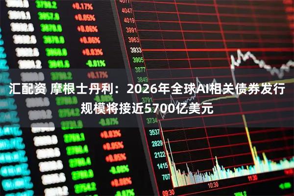 汇配资 摩根士丹利：2026年全球AI相关债券发行规模将接近5700亿美元