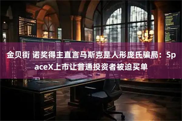 金贝街 诺奖得主直言马斯克是人形庞氏骗局：SpaceX上市让普通投资者被迫买单