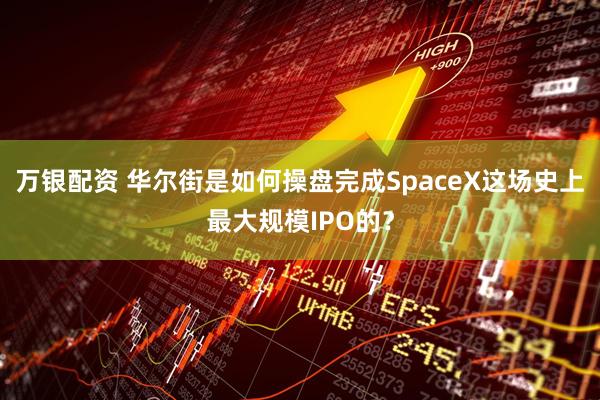 万银配资 华尔街是如何操盘完成SpaceX这场史上最大规模IPO的？