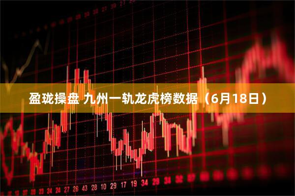 盈珑操盘 九州一轨龙虎榜数据（6月18日）